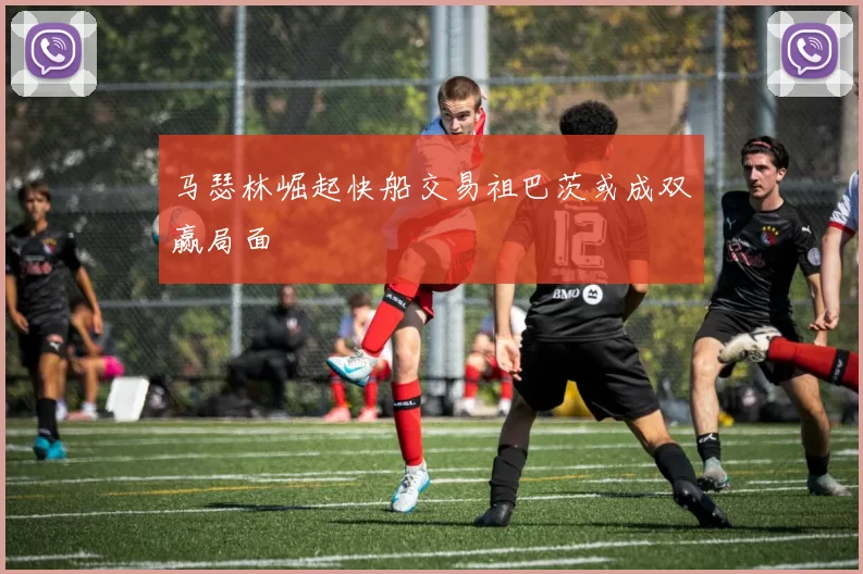 马瑟林崛起快船交易祖巴茨或成双赢局面