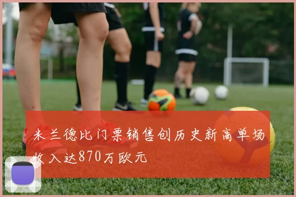 米兰德比门票销售创历史新高单场收入达870万欧元