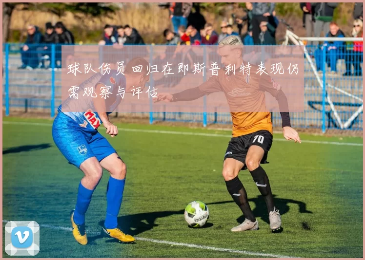 球队伤员回归在即斯普利特表现仍需观察与评估