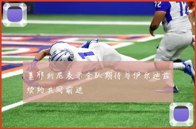 基耶利尼表示全队期待与伊尔迪兹续约共同前进