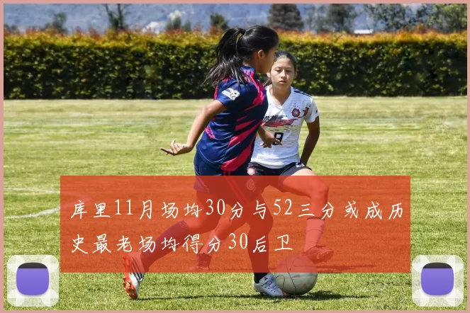 库里11月场均30分与52三分或成历史最老场均得分30后卫