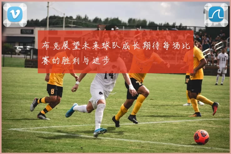 布克展望未来球队成长期待每场比赛的胜利与进步