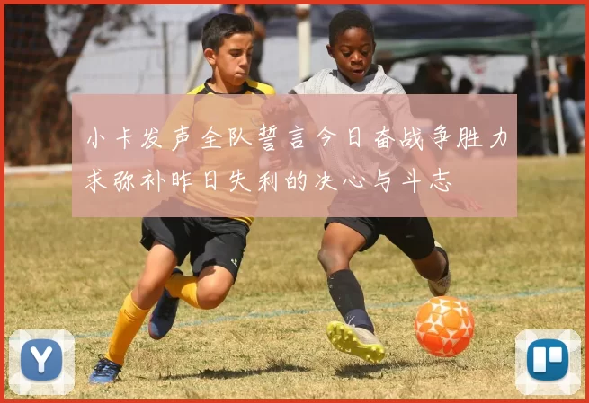 小卡发声全队誓言今日奋战争胜力求弥补昨日失利的决心与斗志