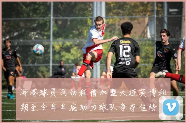 海港球员冯劲租借加盟大连英博租期至今年年底助力球队争夺佳绩