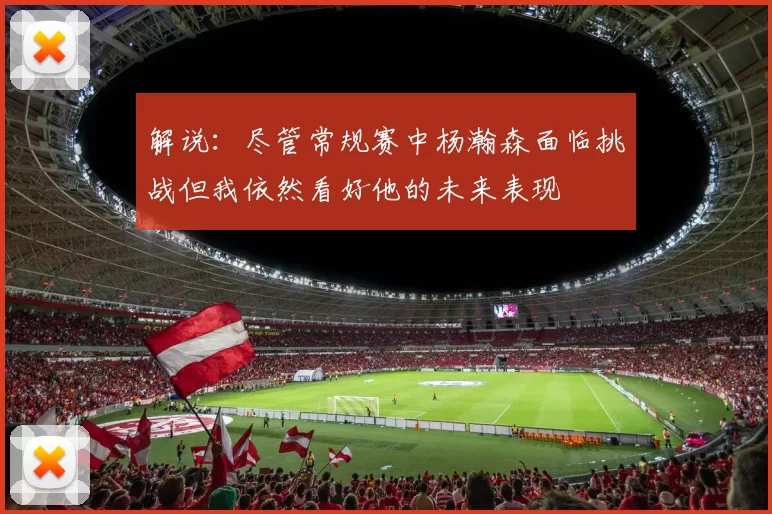 解说：尽管常规赛中杨瀚森面临挑战但我依然看好他的未来表现