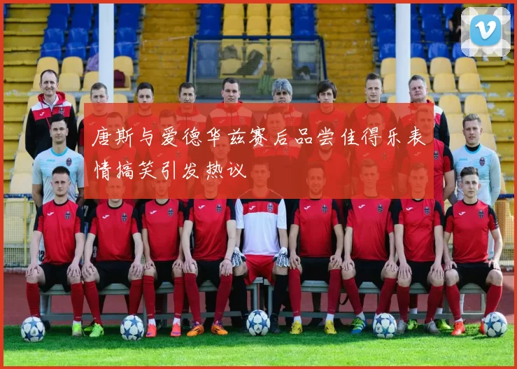 唐斯与爱德华兹赛后品尝佳得乐表情搞笑引发热议