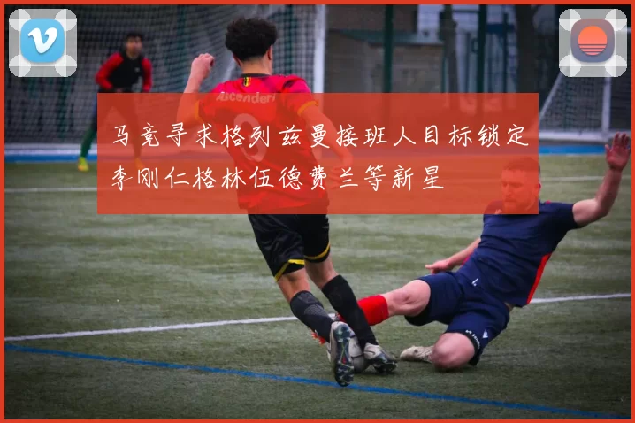 马竞寻求格列兹曼接班人目标锁定李刚仁格林伍德费兰等新星