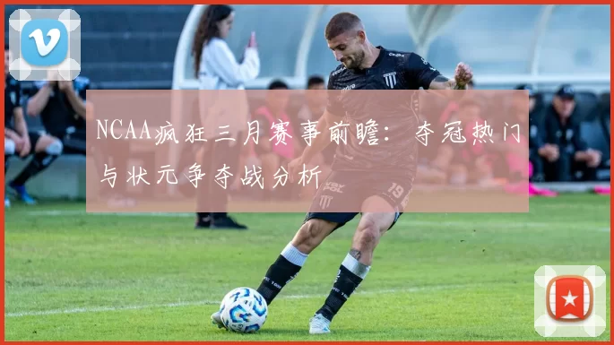 NCAA疯狂三月赛事前瞻：夺冠热门与状元争夺战分析