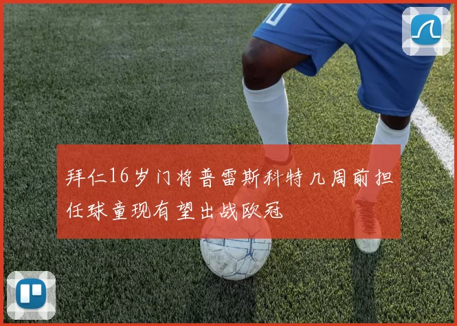 拜仁16岁门将普雷斯科特几周前担任球童现有望出战欧冠