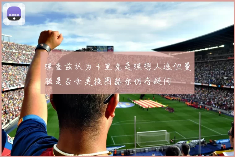 理查兹认为卡里克是理想人选但曼联是否会更换图赫尔仍存疑问