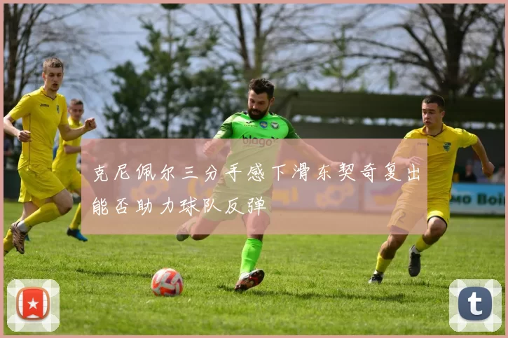 克尼佩尔三分手感下滑东契奇复出能否助力球队反弹
