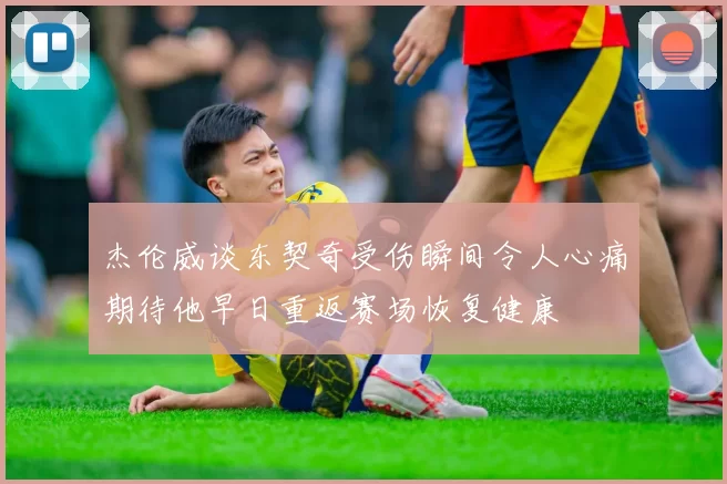 杰伦威谈东契奇受伤瞬间令人心痛期待他早日重返赛场恢复健康